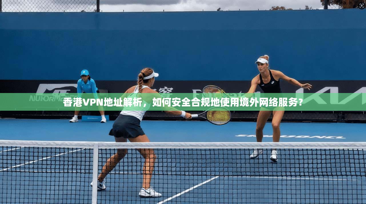 香港VPN地址解析，如何安全合规地使用境外网络服务？  第1张
