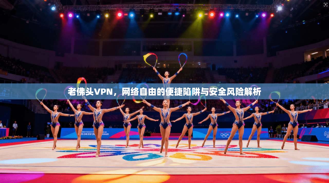 老佛头VPN，网络自由的便捷陷阱与安全风险解析  第1张