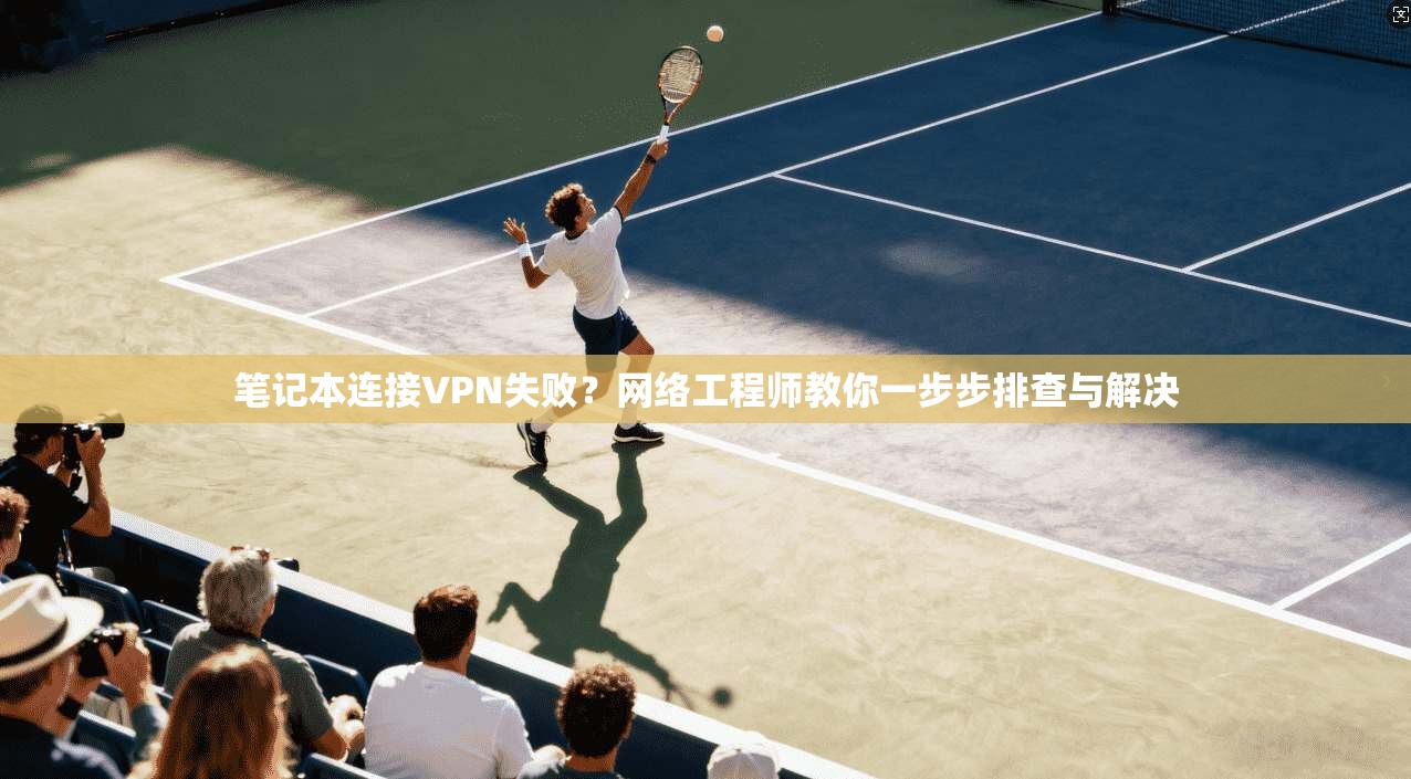 笔记本连接VPN失败？网络工程师教你一步步排查与解决  第1张