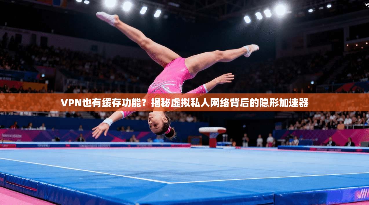 VPN也有缓存功能?揭秘虚拟私人网络背后的隐形加速器 第1张 VPN也有缓存功能?揭秘虚拟私人网络背后的隐形加速器 第1张