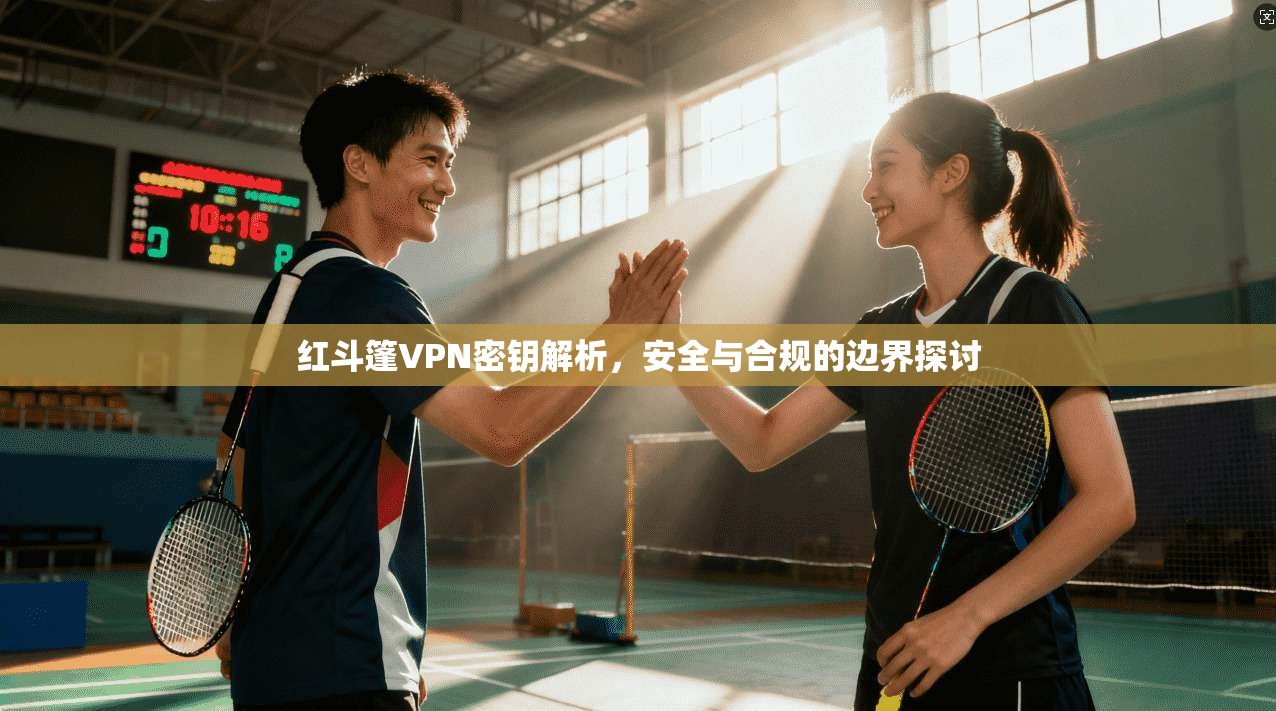 红斗篷VPN密钥解析，安全与合规的边界探讨  第1张