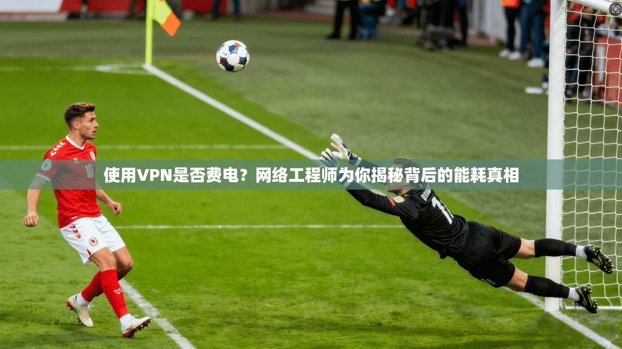 使用VPN是否费电？网络工程师为你揭秘背后的能耗真相  第1张