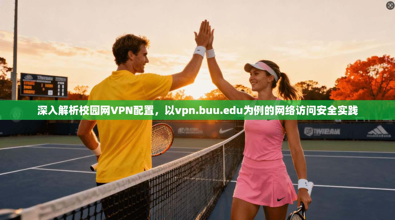 深入解析校园网VPN配置,以vpn.buu.edu为例的网络访问安全实践 第1张 深入解析校园网VPN配置,以vpn.buu.edu为例的网络访问安全实践 第1张