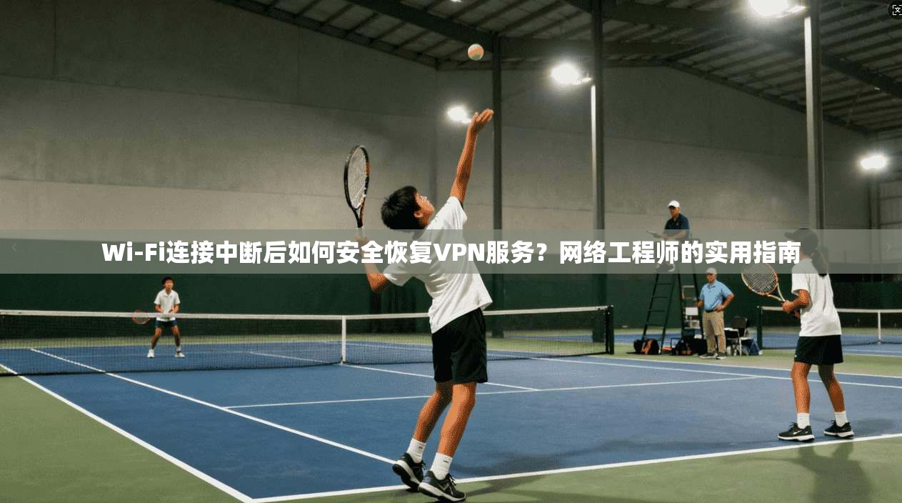Wi-Fi连接中断后如何安全恢复VPN服务？网络工程师的实用指南  第1张