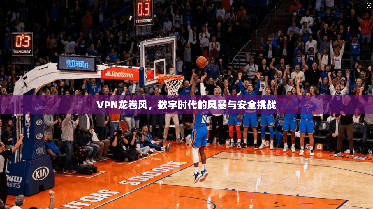 VPN龙卷风，数字时代的风暴与安全挑战  第1张