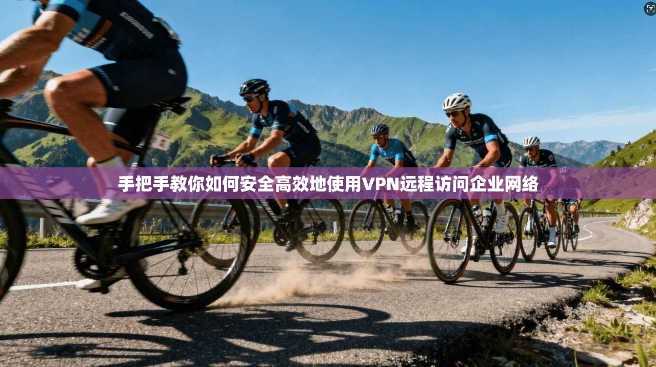 手把手教你如何安全高效地使用VPN远程访问企业网络  第1张