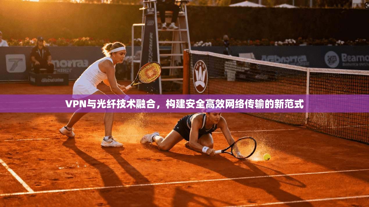 VPN与光纤技术融合，构建安全高效网络传输的新范式  第1张
