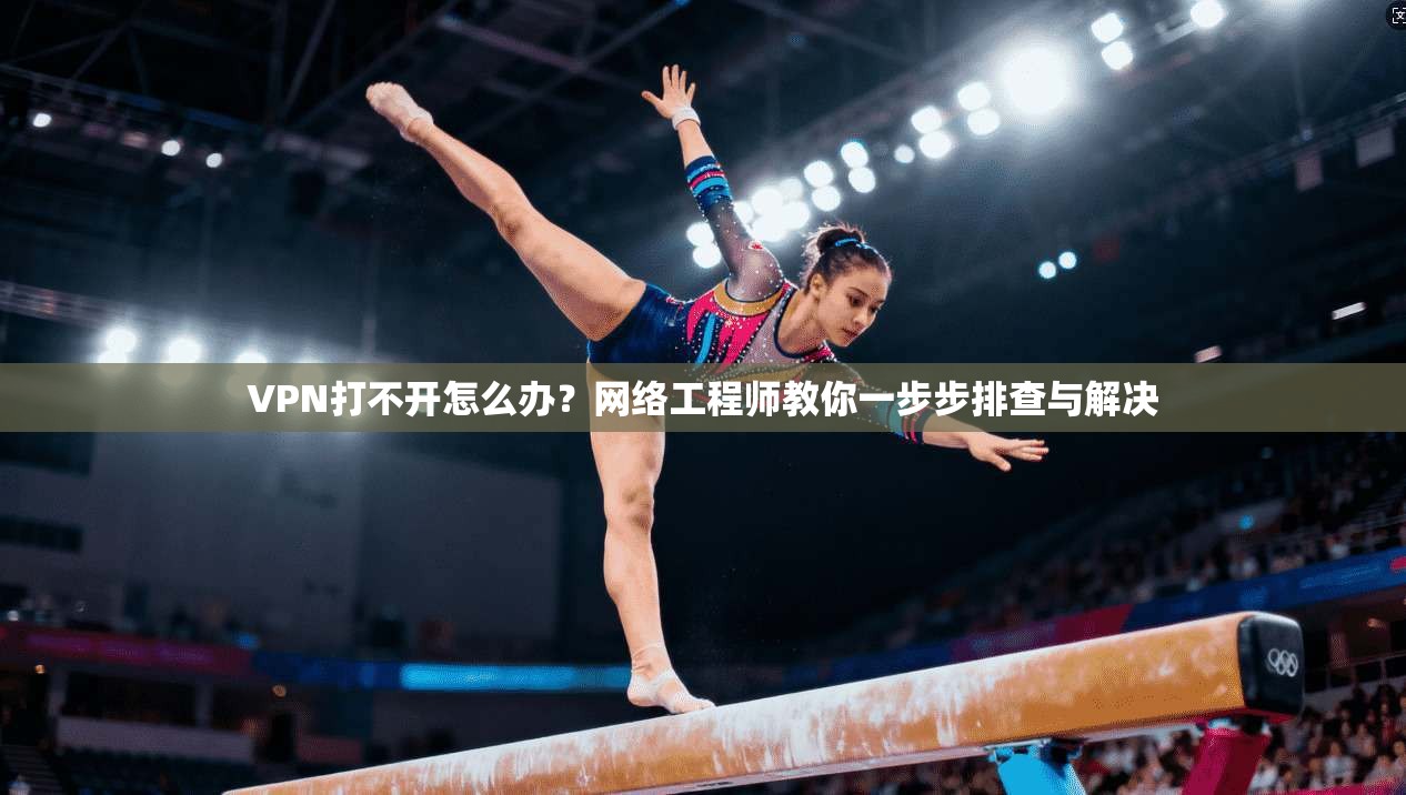 VPN打不开怎么办？网络工程师教你一步步排查与解决  第1张