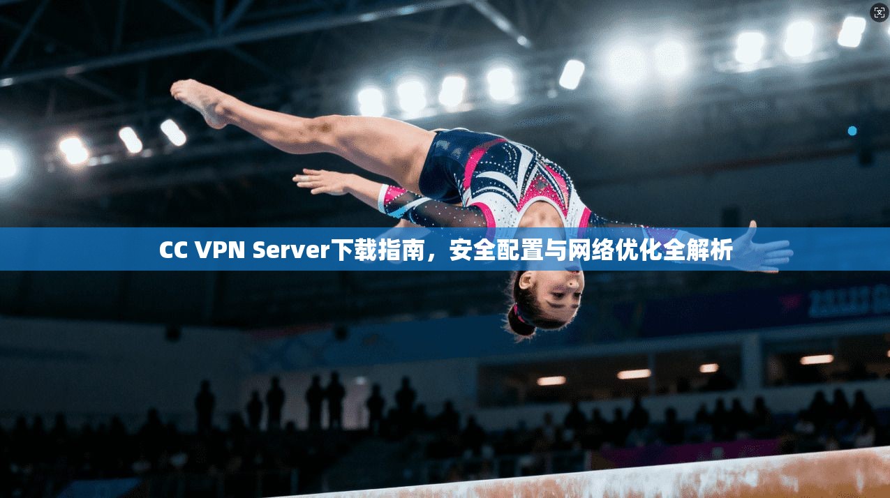 CC VPN Server下载指南，安全配置与网络优化全解析  第1张
