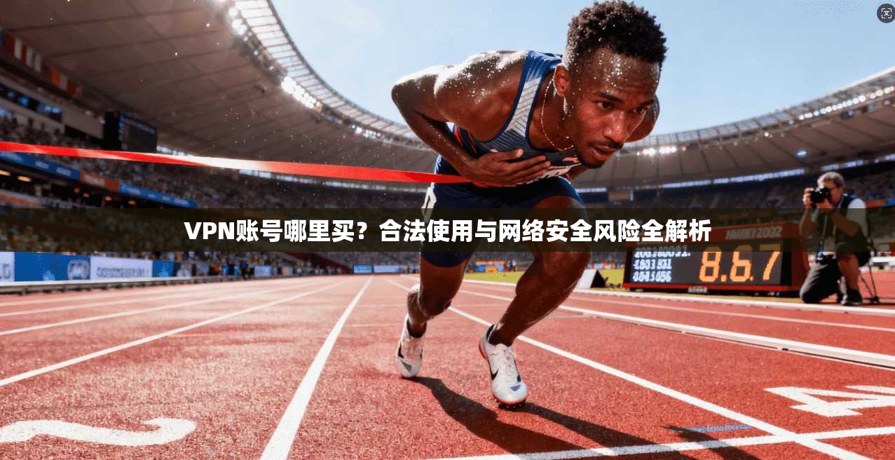 VPN账号哪里买？合法使用与网络安全风险全解析  第1张