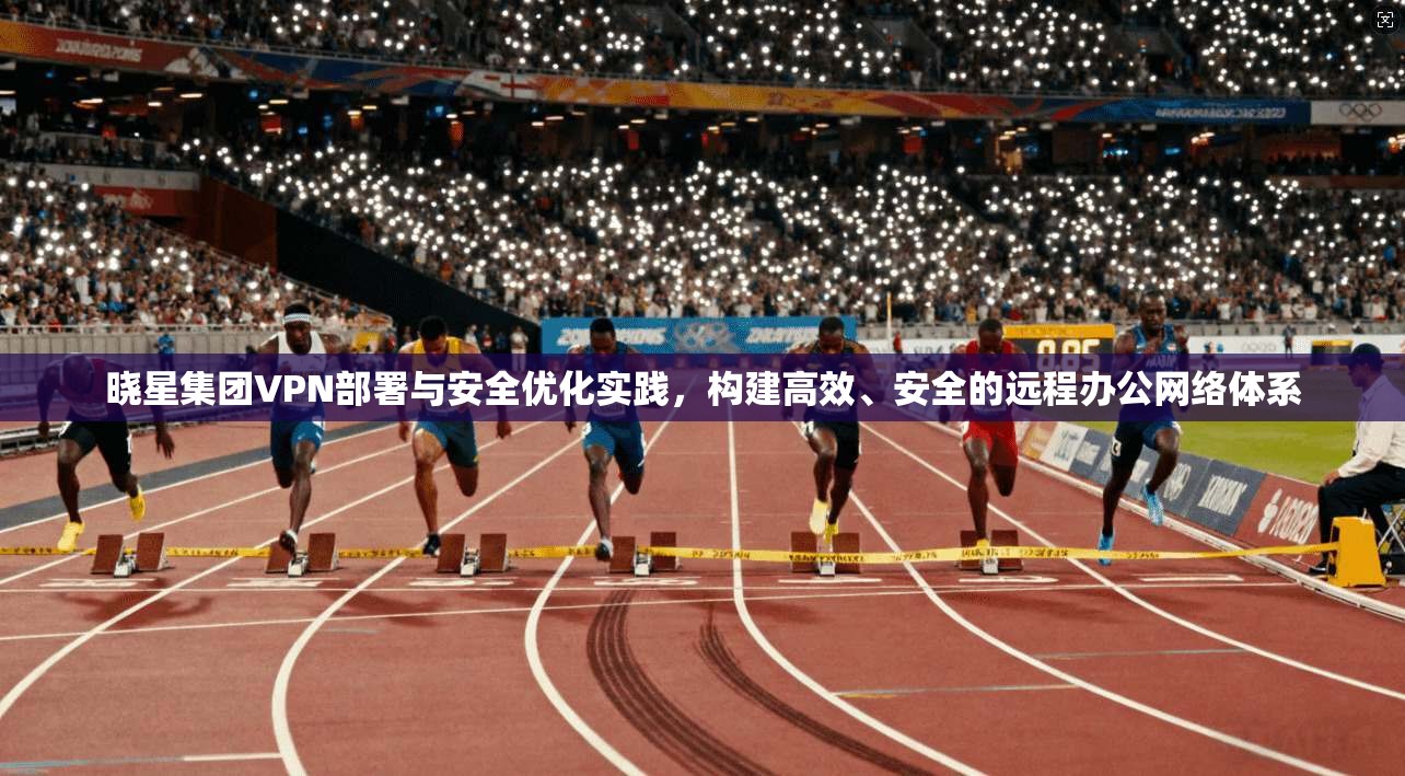晓星集团VPN部署与安全优化实践，构建高效、安全的远程办公网络体系  第1张