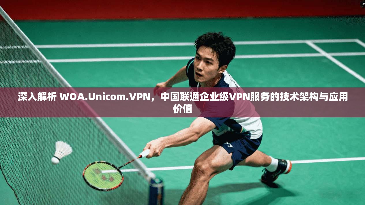 深入解析 WOA.Unicom.VPN，中国联通企业级VPN服务的技术架构与应用价值  第1张