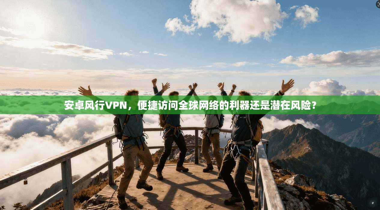 安卓风行VPN，便捷访问全球网络的利器还是潜在风险？  第1张