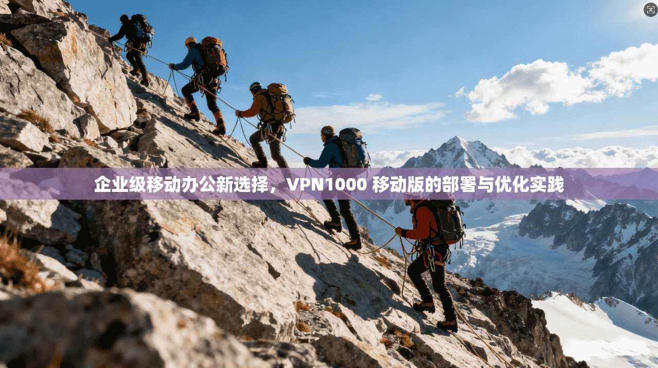 企业级移动办公新选择，VPN1000 移动版的部署与优化实践  第1张