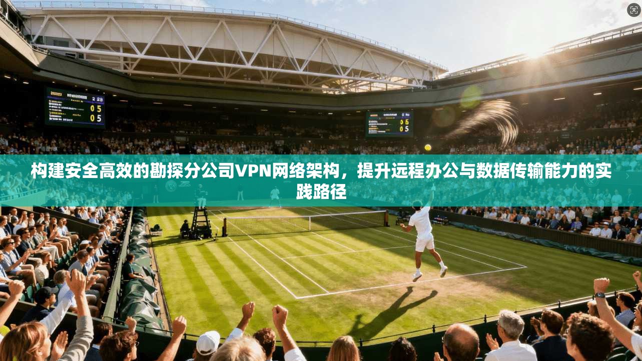 构建安全高效的勘探分公司VPN网络架构，提升远程办公与数据传输能力的实践路径  第1张
