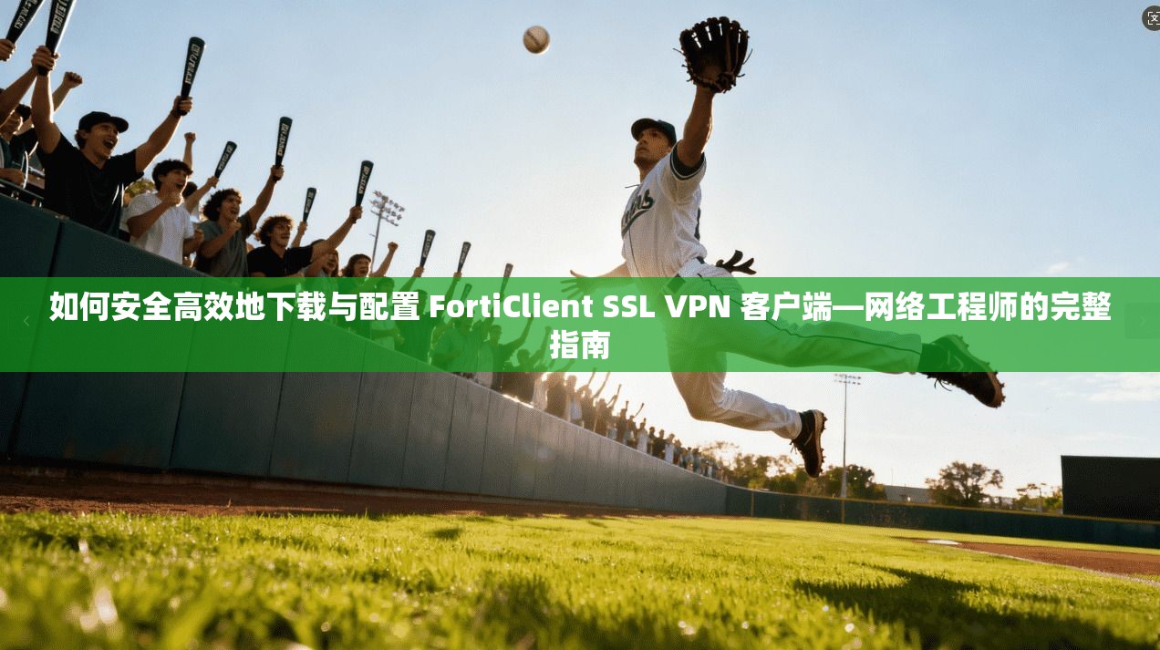 如何安全高效地下载与配置 FortiClient SSL VPN 客户端—网络工程师的完整指南  第1张