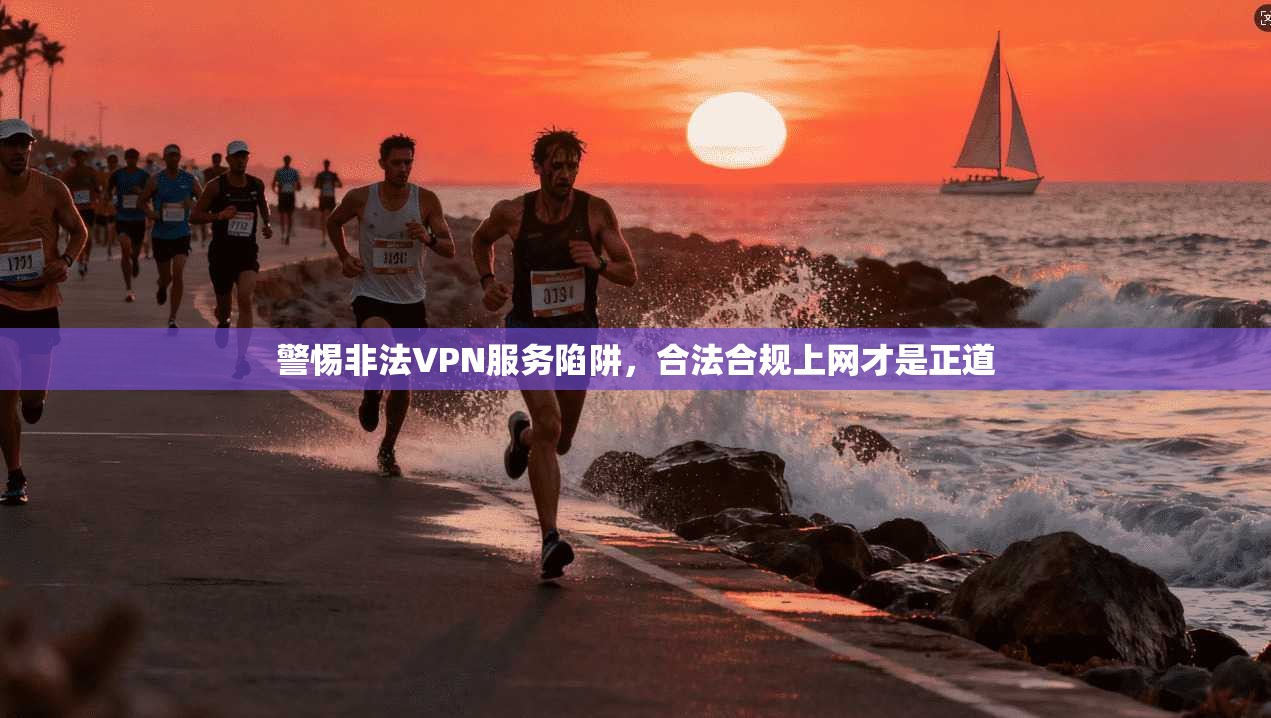 警惕非法VPN服务陷阱，合法合规上网才是正道  第1张