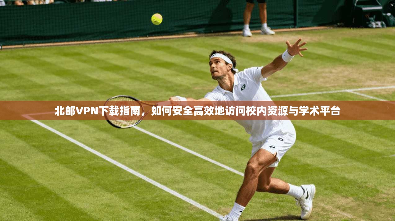 北邮VPN下载指南，如何安全高效地访问校内资源与学术平台  第1张