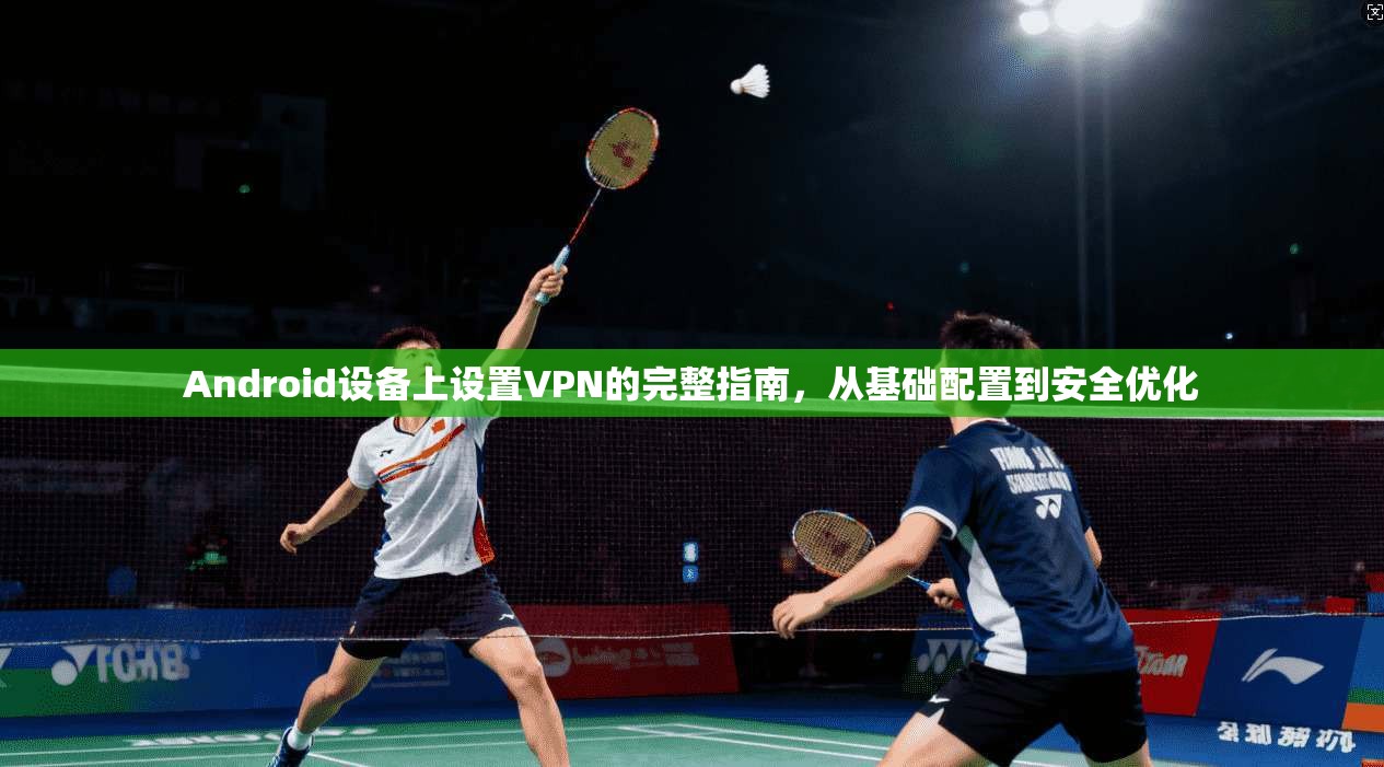 Android设备上设置VPN的完整指南，从基础配置到安全优化  第1张