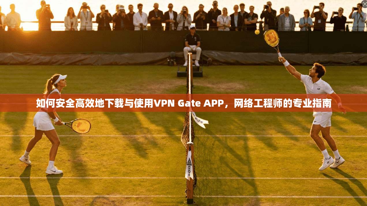 如何安全高效地下载与使用VPN Gate APP，网络工程师的专业指南  第1张