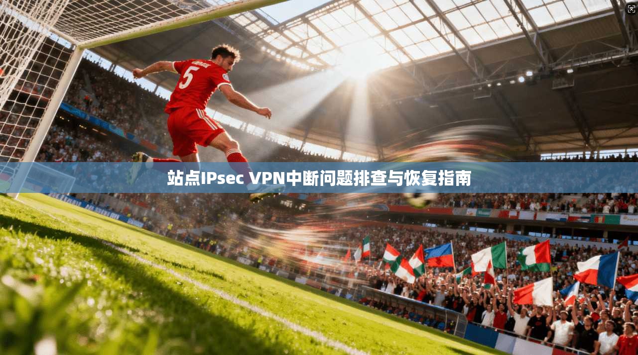 站点IPsec VPN中断问题排查与恢复指南  第1张