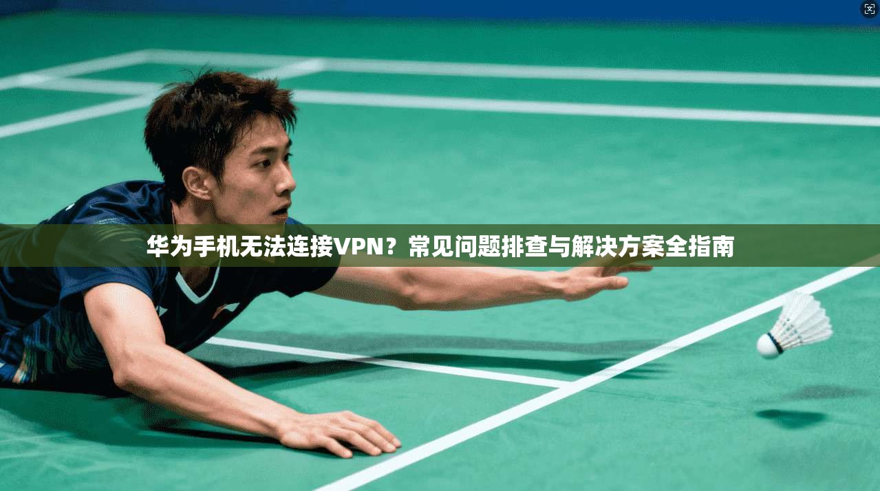 华为手机无法连接VPN？常见问题排查与解决方案全指南  第1张