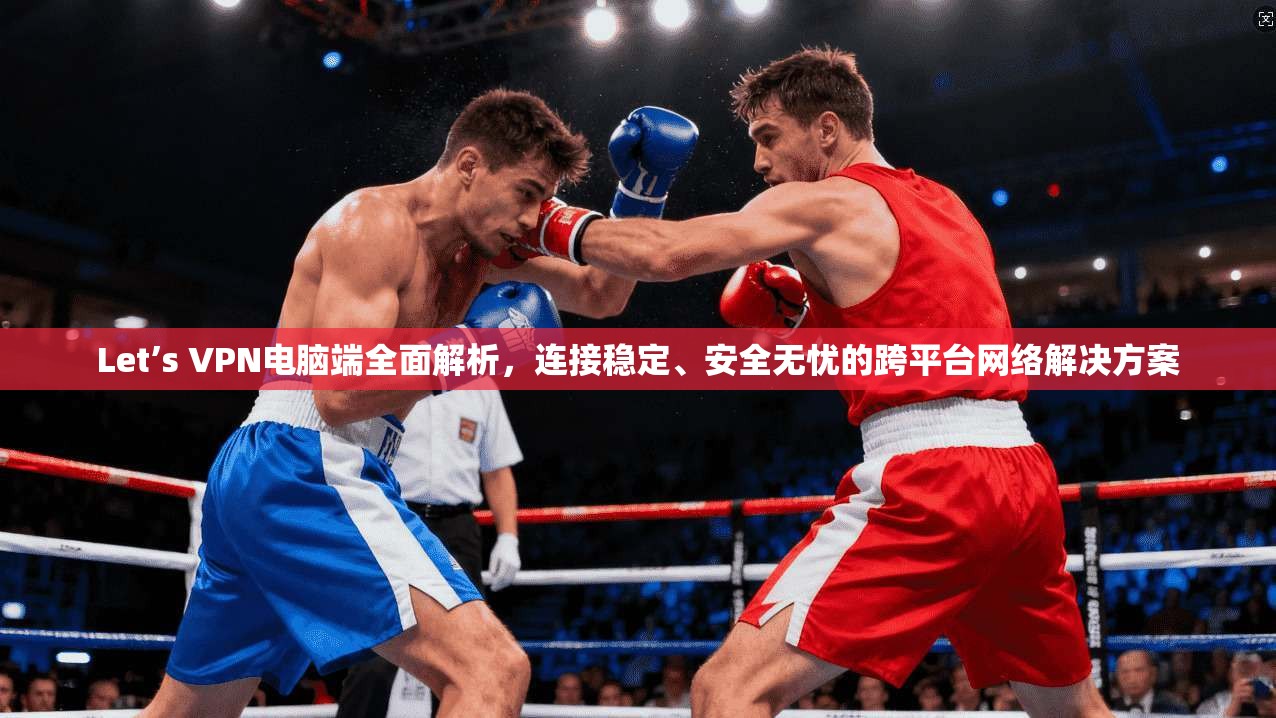 Let’s VPN电脑端全面解析，连接稳定、安全无忧的跨平台网络解决方案  第1张
