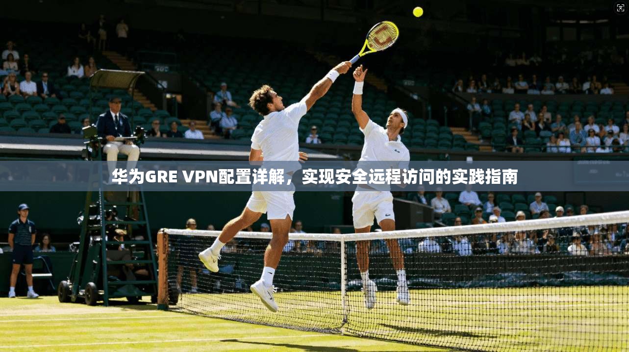 华为GRE VPN配置详解，实现安全远程访问的实践指南  第1张