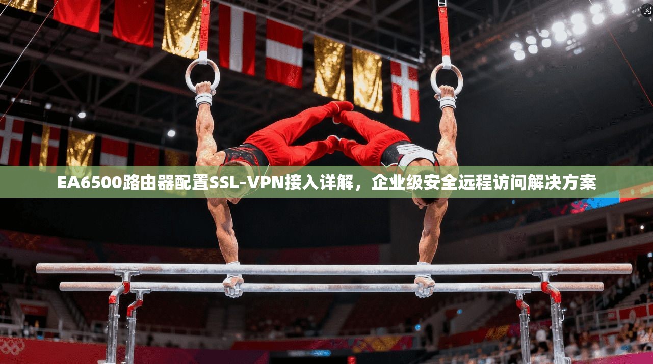 EA6500路由器配置SSL-VPN接入详解，企业级安全远程访问解决方案  第1张