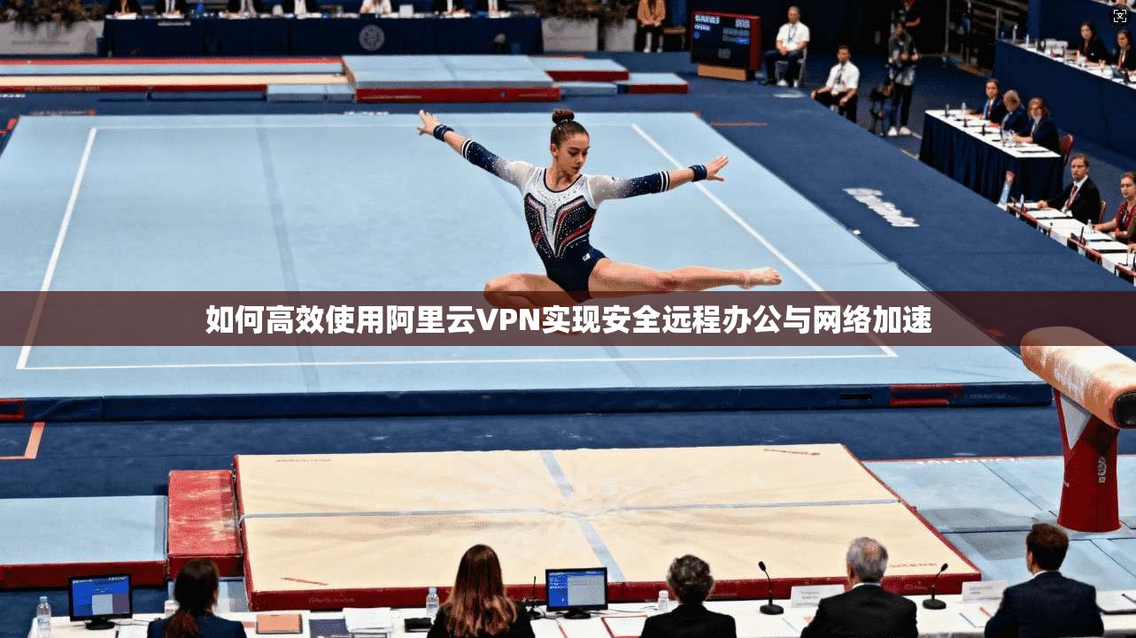如何高效使用阿里云VPN实现安全远程办公与网络加速 第1张 如何高效使用阿里云VPN实现安全远程办公与网络加速 第1张
