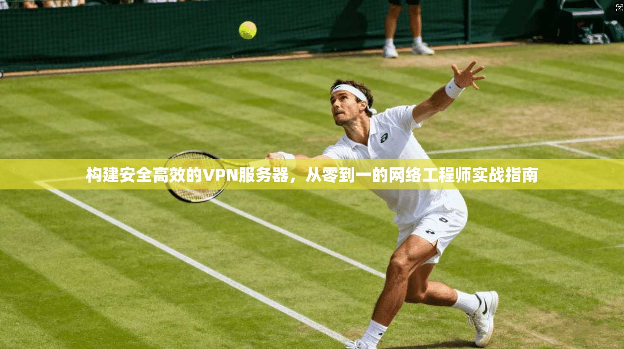 构建安全高效的VPN服务器,从零到一的网络工程师实战指南 第1张 构建安全高效的VPN服务器,从零到一的网络工程师实战指南 第1张