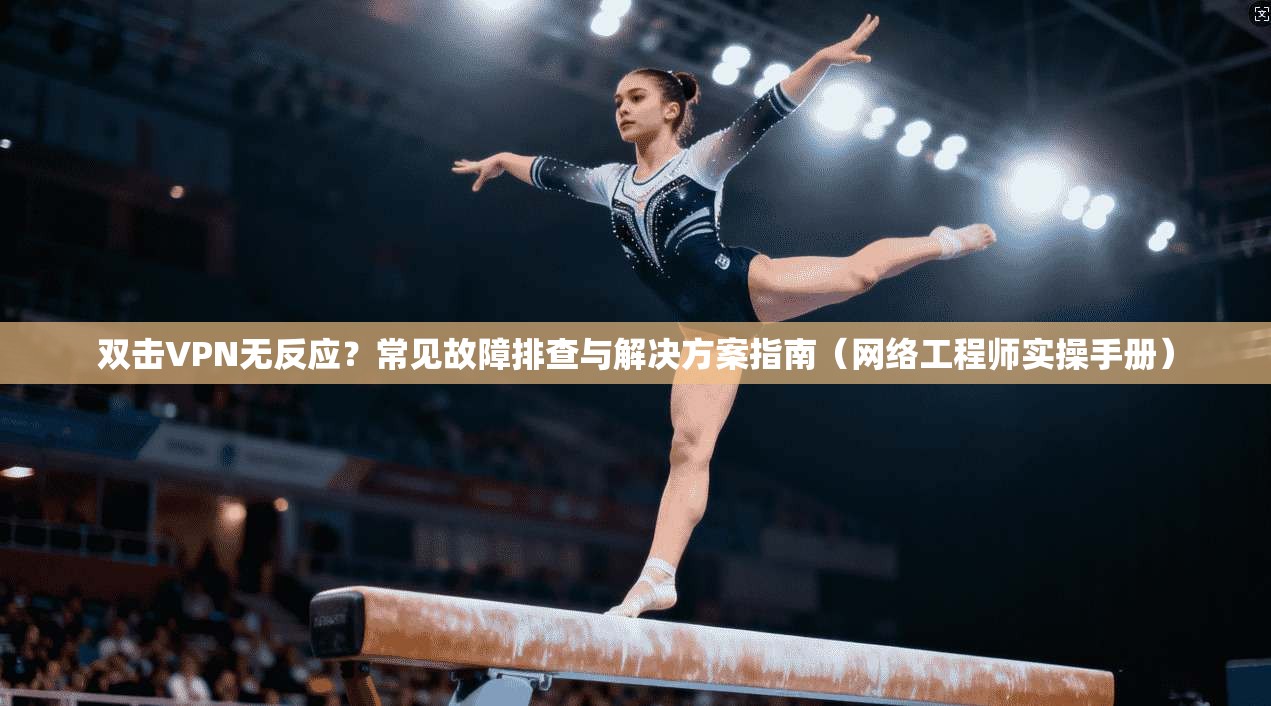 双击VPN无反应?常见故障排查与解决方案指南(网络工程师实操手册) 第1张 双击VPN无反应?常见故障排查与解决方案指南(网络工程师实操手册) 第1张