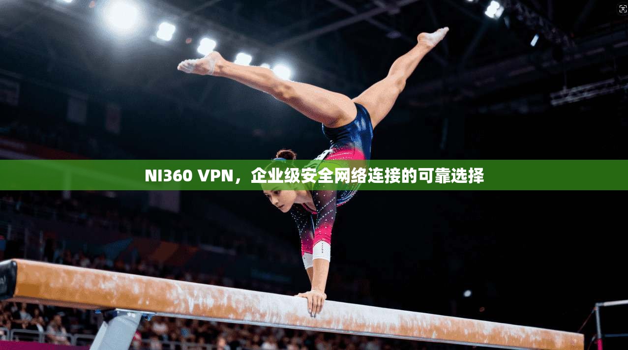 NI360 VPN,企业级安全网络连接的可靠选择 第1张 NI360 VPN,企业级安全网络连接的可靠选择 第1张