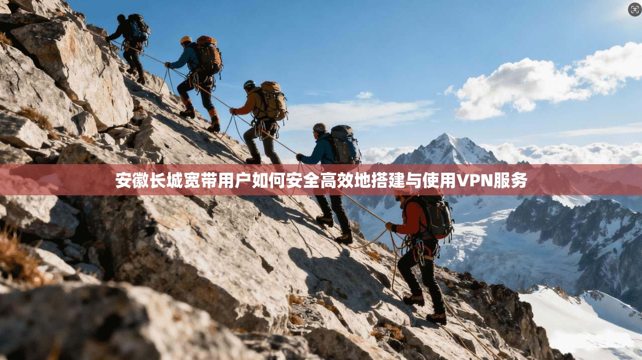 安徽长城宽带用户如何安全高效地搭建与使用VPN服务  第1张