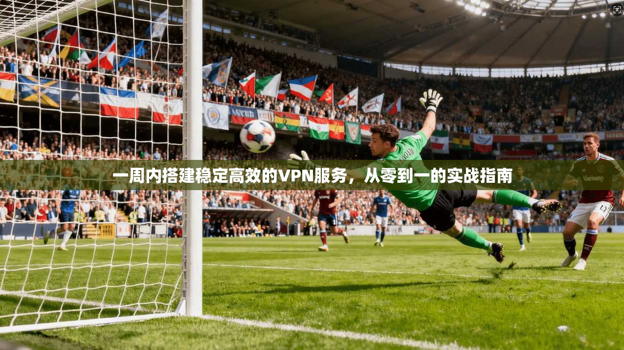 一周内搭建稳定高效的VPN服务,从零到一的实战指南 第1张 一周内搭建稳定高效的VPN服务,从零到一的实战指南 第1张