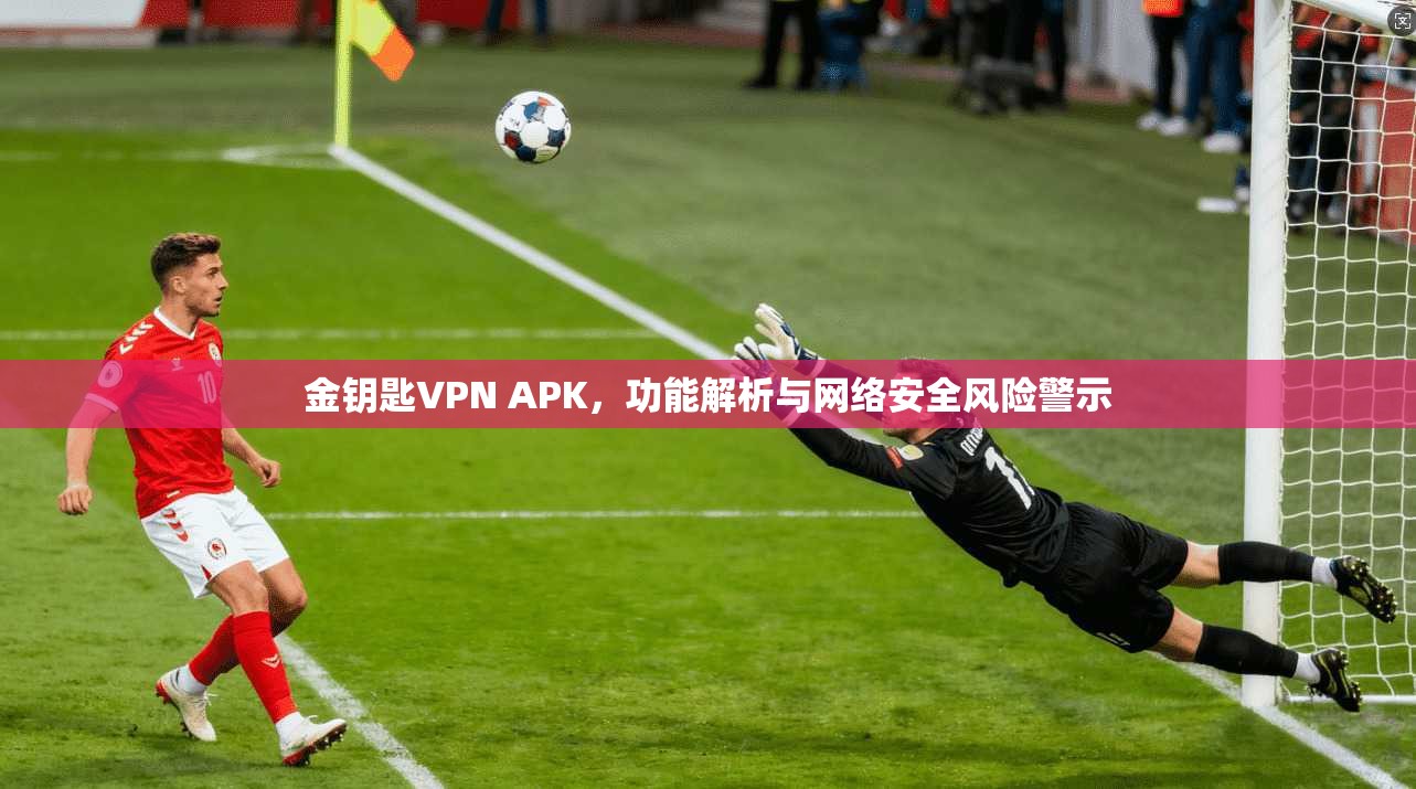 金钥匙VPN APK,功能解析与网络安全风险警示 第1张 金钥匙VPN APK,功能解析与网络安全风险警示 第1张