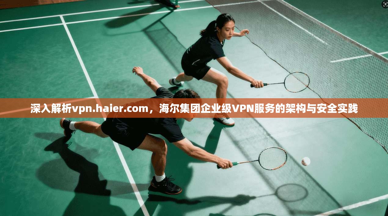 深入解析vpn.haier.com,海尔集团企业级VPN服务的架构与安全实践 第1张 深入解析vpn.haier.com,海尔集团企业级VPN服务的架构与安全实践 第1张