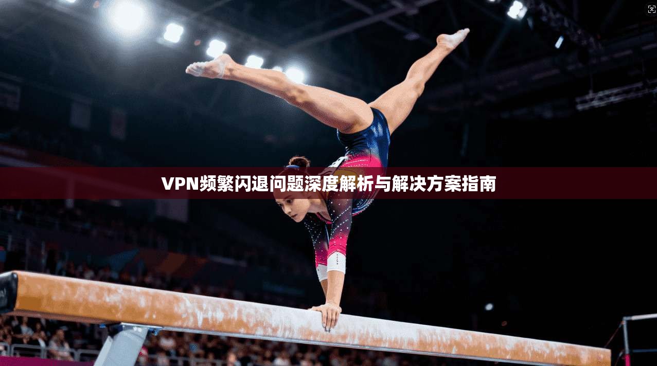 VPN频繁闪退问题深度解析与解决方案指南 第1张 VPN频繁闪退问题深度解析与解决方案指南 第1张