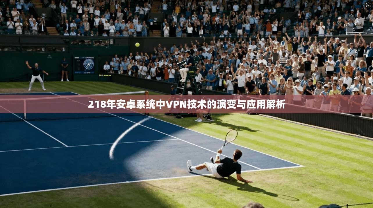 218年安卓系统中VPN技术的演变与应用解析  第1张