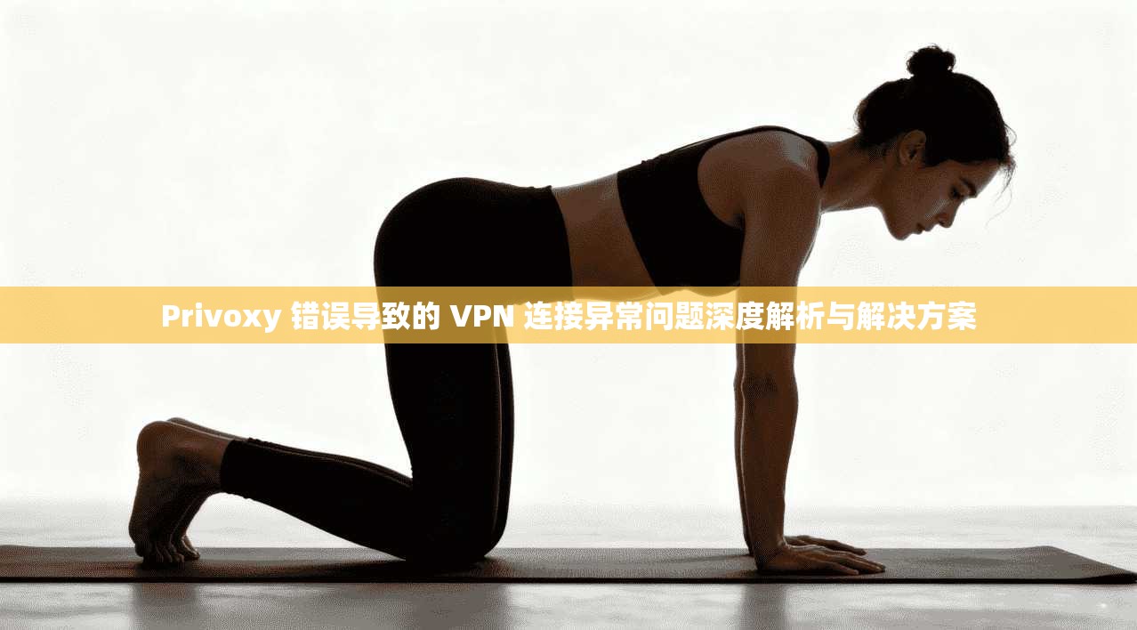 Privoxy 错误导致的 VPN 连接异常问题深度解析与解决方案  第1张