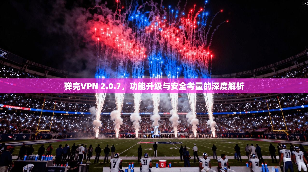 弹壳VPN 2.0.7，功能升级与安全考量的深度解析  第1张