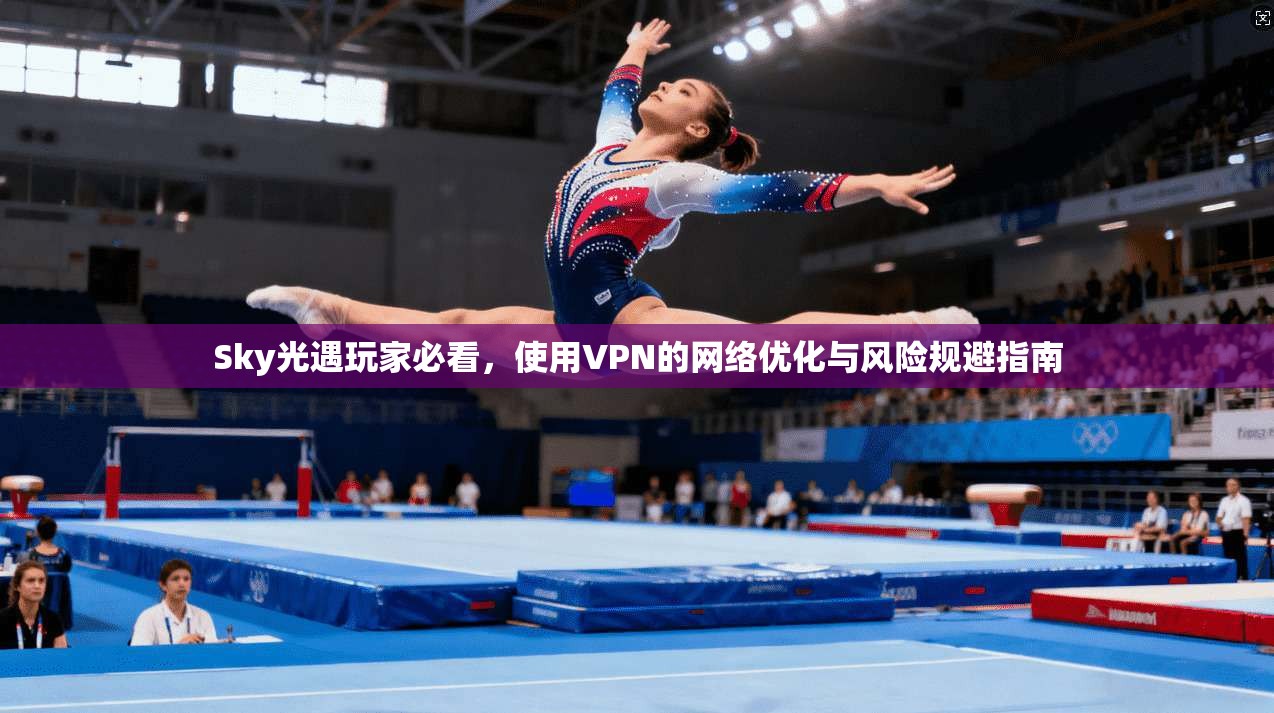 Sky光遇玩家必看，使用VPN的网络优化与风险规避指南  第1张