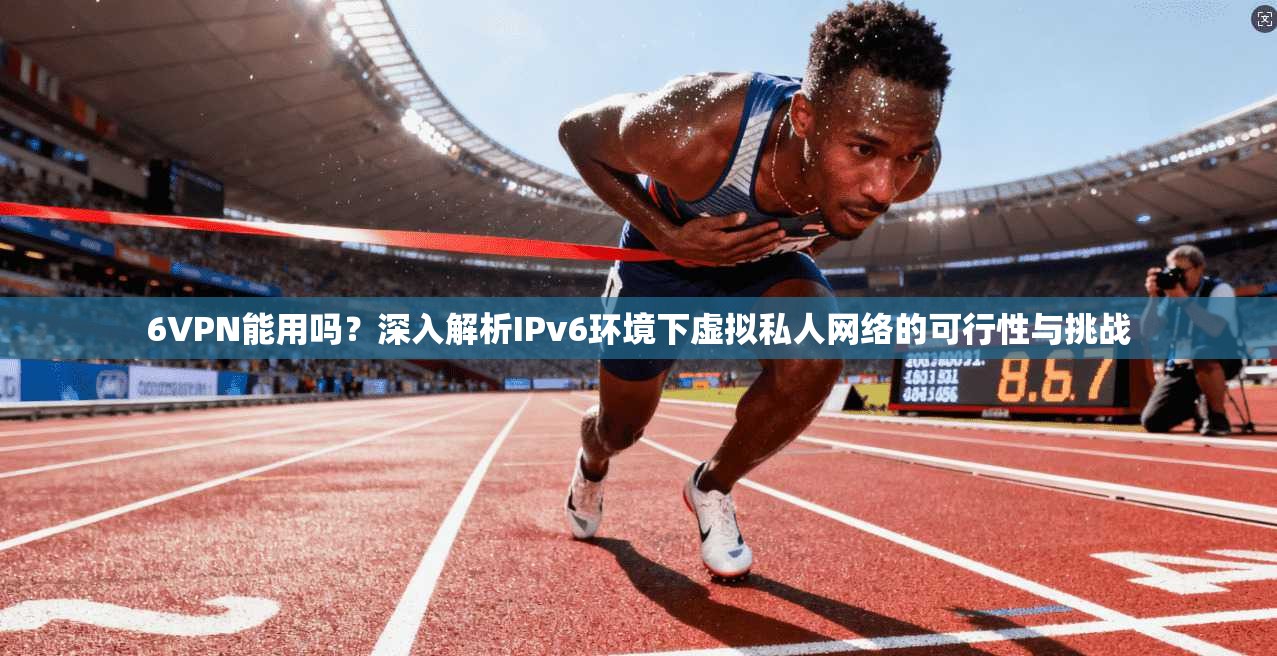 6VPN能用吗?深入解析IPv6环境下虚拟私人网络的可行性与挑战 第1张 6VPN能用吗?深入解析IPv6环境下虚拟私人网络的可行性与挑战 第1张