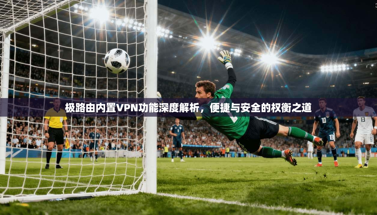 极路由内置VPN功能深度解析,便捷与安全的权衡之道 第1张 极路由内置VPN功能深度解析,便捷与安全的权衡之道 第1张