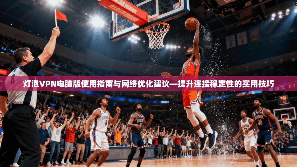 灯泡VPN电脑版使用指南与网络优化建议—提升连接稳定性的实用技巧 第1张 灯泡VPN电脑版使用指南与网络优化建议—提升连接稳定性的实用技巧 第1张
