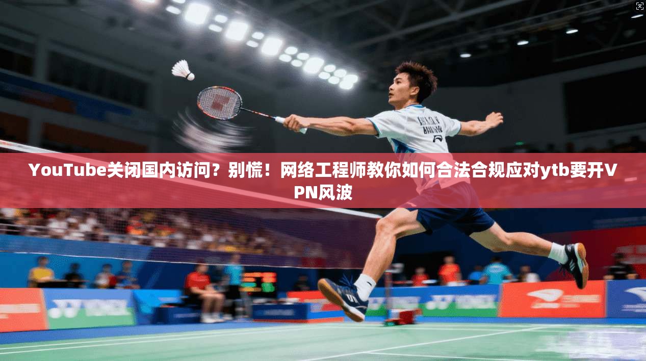 YouTube关闭国内访问?别慌!网络工程师教你如何合法合规应对ytb要开VPN风波 第1张 YouTube关闭国内访问?别慌!网络工程师教你如何合法合规应对ytb要开VPN风波 第1张