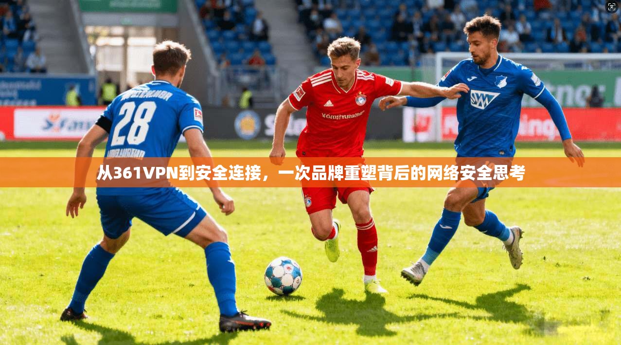 从361VPN到安全连接，一次品牌重塑背后的网络安全思考  第1张