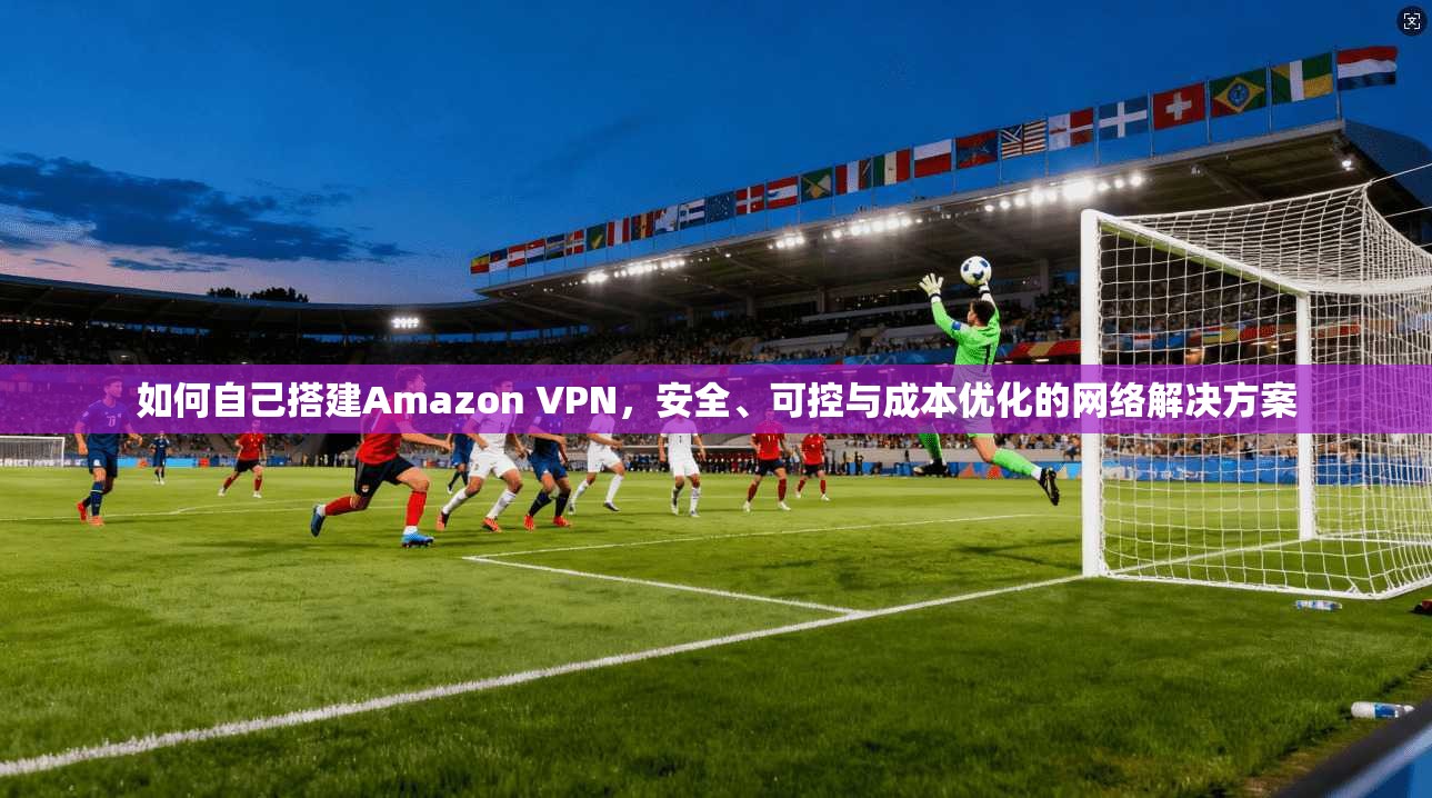 如何自己搭建Amazon VPN,安全、可控与成本优化的网络解决方案 第1张 如何自己搭建Amazon VPN,安全、可控与成本优化的网络解决方案 第1张