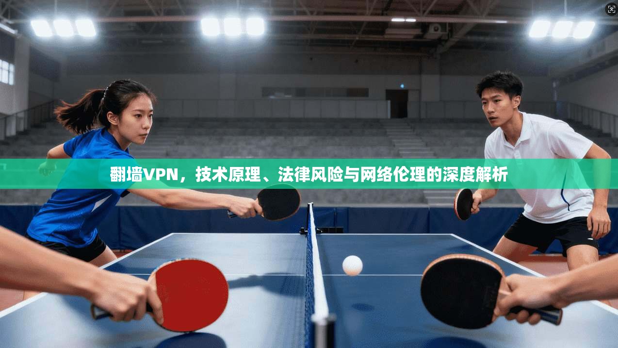 翻墙VPN，技术原理、法律风险与网络伦理的深度解析  第1张