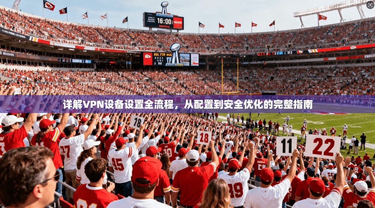 详解VPN设备设置全流程，从配置到安全优化的完整指南  第1张